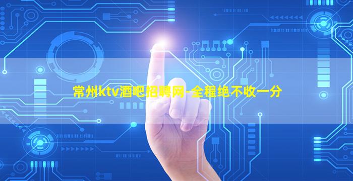 常州ktv酒吧招聘网-全程绝不收一分